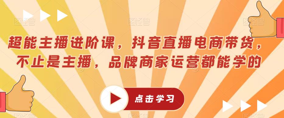 超能主播进阶课，抖音直播电商带货，不止是主播，品牌商家运营都能学的-吗喽副业资源站