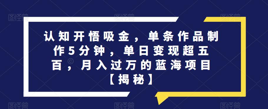 认知开悟吸金，单条作品制作5分钟，单日变现超五百，月入过万的蓝海项目【揭秘】-吗喽副业资源站