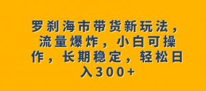罗刹海市带货新玩法，流量爆炸，小白可操作，长期稳定，轻松日入300+【揭秘】-吗喽副业资源站
