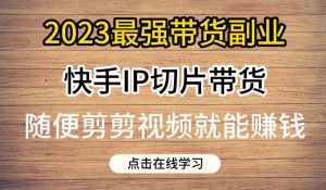 2023最强带货副业快手IP切片带货，门槛低，0粉丝也可以进行，随便剪剪视频就能赚钱-吗喽副业资源站