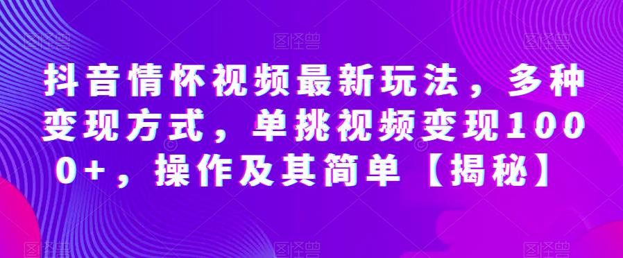 抖音情怀视频最新玩法，多种变现方式，单挑视频变现1000+，操作及其简单【揭秘】-吗喽副业资源站