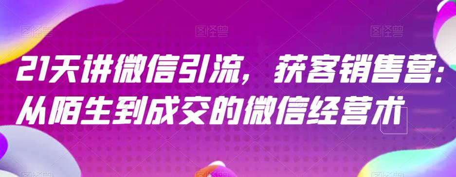 21天讲微信引流获客销售营，从陌生到成交的微信经营术-吗喽副业资源站