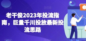 老干俊2023年投流指南，巨量千川投放最新投流思路-吗喽副业资源站