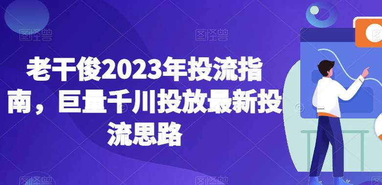 老干俊2023年投流指南，巨量千川投放最新投流思路-吗喽副业资源站