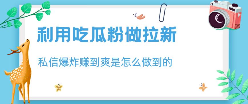 利用吃瓜粉做拉新，私信爆炸日入1000+赚到爽是怎么做到的【揭秘】-吗喽副业资源站