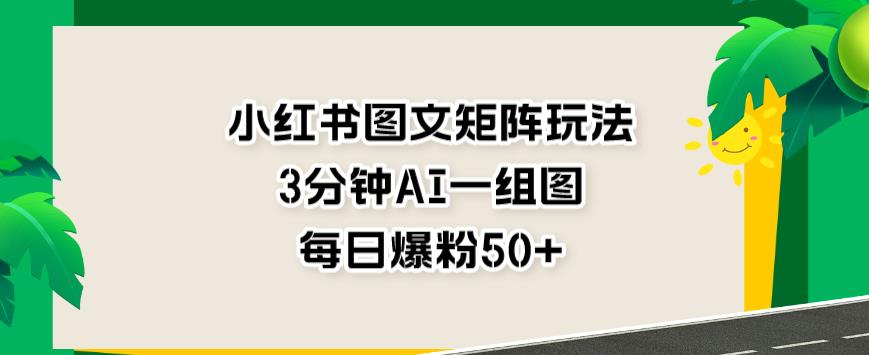 小红书图文矩阵玩法，3分钟AI一组图，每日爆粉50+【揭秘】-吗喽副业资源站