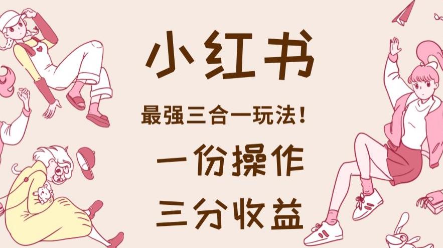 小红书最强三合一玩法，一份操作获得三份收益！【揭秘】-吗喽副业资源站