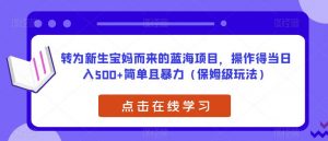 转为新生宝妈而来的蓝海项目,操作得当日入500+简单且暴力(保姆级玩法)【揭秘】-吗喽副业资源站