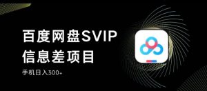 百度网盘SVIP信息差项目，0投入小白极速上手，手机稳定日入300+【揭秘】-吗喽副业资源站