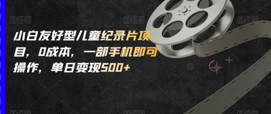 小白友好型儿童纪录片项目，0成本，一部手机即可操作，单日变现500+【揭秘】-吗喽副业资源站