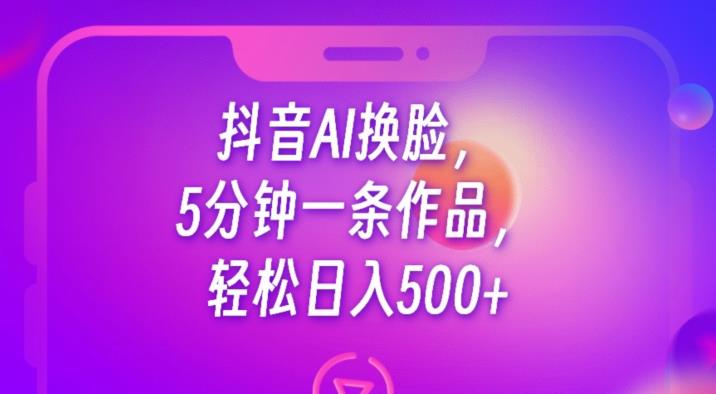 抖音AI换脸，5分钟一条作品，轻松日入500+【揭秘】-吗喽副业资源站
