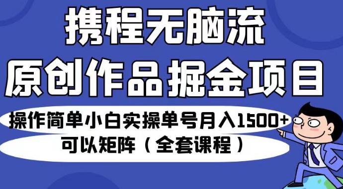 携程无脑流原创作品掘金项目，操作简单小白实操单号月入1500+可以矩阵（全套课程）【揭秘】-吗喽副业资源站