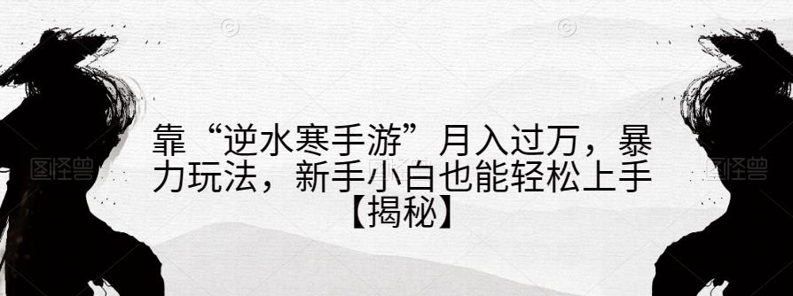 靠“逆水寒手游”月入过万，暴力玩法，新手小白也能轻松上手【揭秘】-吗喽副业资源站