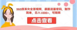 360度美女全景视频，最新流量密码，制作简单，日入1000+，可矩阵【揭秘】-吗喽副业资源站