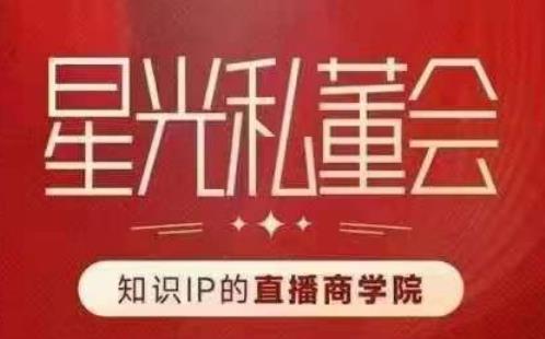 星光私董会（知识IP的直播商学院）赋能直播驱动的知识IP和老板，帮你做出高流量、高变现的直播间！-吗喽副业资源站