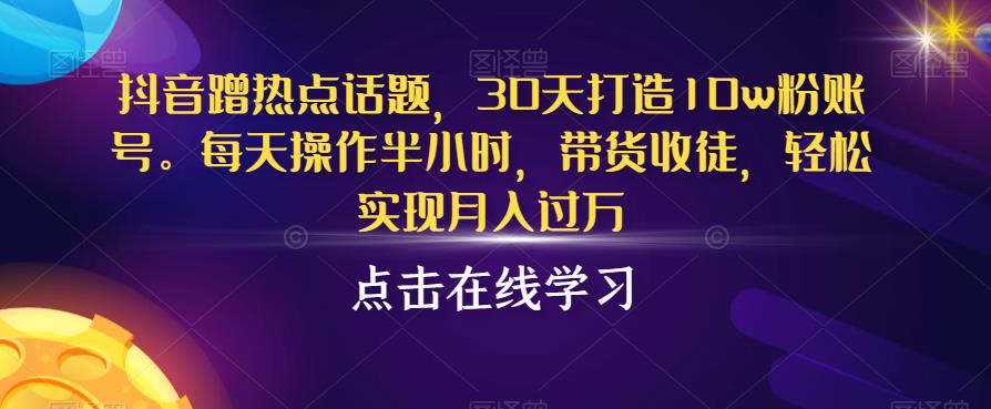 抖音蹭热点话题，30天打造10w粉账号，每天操作半小时，带货收徒，轻松实现月入过万【揭秘】-吗喽副业资源站