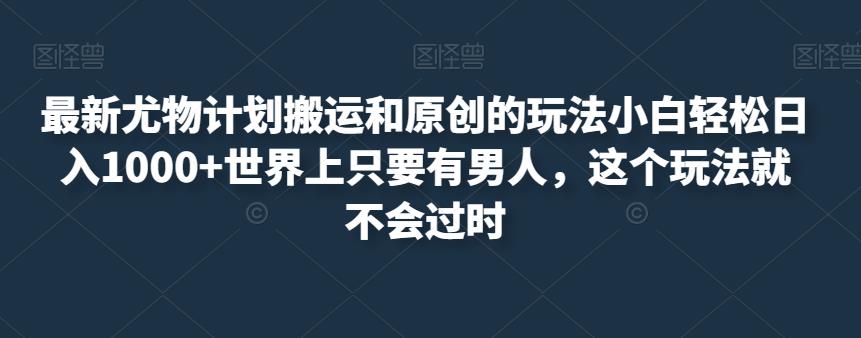 最新尤物计划搬运和原创的玩法小白轻松日入1000+世界上只要有男人，这个玩法就不会过时【揭秘】-吗喽副业资源站