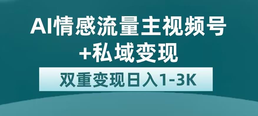 全新AI情感流量主视频号+私域变现，日入1-3K，平台巨大流量扶持【揭秘】-吗喽副业资源站
