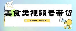 2023年视频号最新玩法，美食类视频号带货【内含去重方法】-吗喽副业资源站