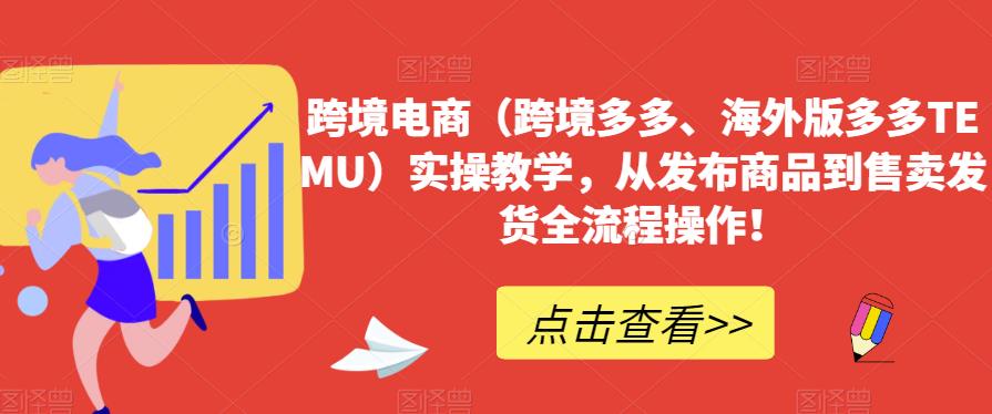 跨境电商（跨境多多、海外版多多TEMU）实操教学，从发布商品到售卖发货全流程操作！-吗喽副业资源站