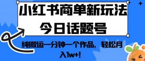小红书商单新玩法今日话题号，纯搬运一分钟一个作品，轻松月入1w+！【揭秘】-吗喽副业资源站
