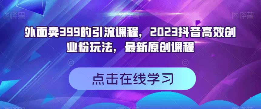 外面卖399的引流课程，2023抖音高效创业粉玩法，最新原创课程-吗喽副业资源站