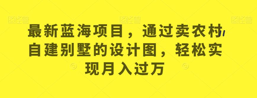 最新蓝海项目，通过卖农村自建别墅的设计图，轻松实现月入过万【揭秘】-吗喽副业资源站