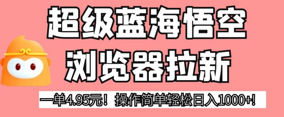 超级蓝海悟空浏览器拉新，一单4.95元！操作简单轻松日入1000+!【揭秘】-吗喽副业资源站