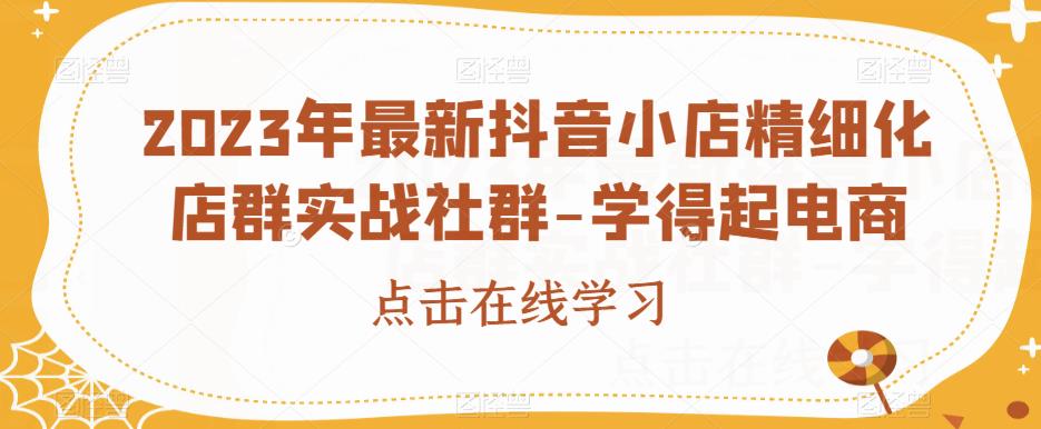 2023年最新抖音小店精细化店群实战社群-学得起电商-吗喽副业资源站