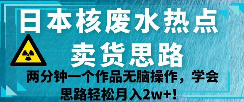 日本核废水热点卖货思路，两分钟一个作品无脑操作，学会思路轻松月入2w+【揭秘】-吗喽副业资源站