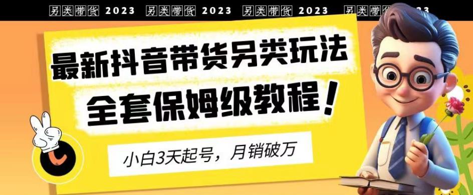 2023年最新抖音带货另类玩法,3天起号,月销破万(保姆级教程)【揭秘】-吗喽副业资源站