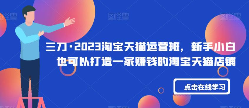 三刀·2023淘宝天猫运营班，新手小白也可以打造一家赚钱的淘宝天猫店铺-吗喽副业资源站