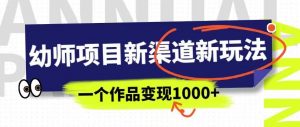 幼师项目新渠道新玩法，一个作品变现1000+，一部手机实现月入过万-吗喽副业资源站