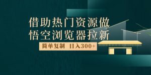 最新借助热门资源悟空浏览器拉新玩法，日入300+，人人可做，每天1小时【揭秘】-吗喽副业资源站