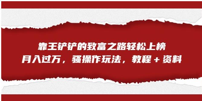 靠王铲铲的致富之路轻松上榜，月入过万，骚操作玩法（教程＋资料）【揭秘】-吗喽副业资源站