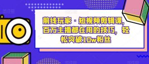 前线玩家·短视频剪辑课，百万主播都在用的技巧，轻松突破10w粉丝-吗喽副业资源站
