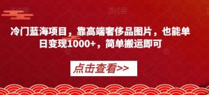 冷门蓝海项目，靠高端奢侈品图片，也能单日变现1000+，简单搬运即可【揭秘】-吗喽副业资源站