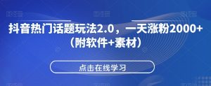 抖音热门话题玩法2.0，一天涨粉2000+（附软件+素材）-吗喽副业资源站