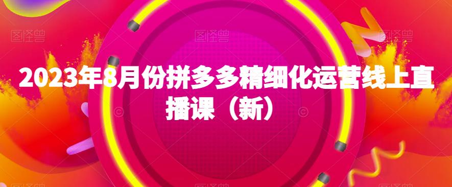 2023年8月份拼多多精细化运营线上直播课（新）-吗喽副业资源站