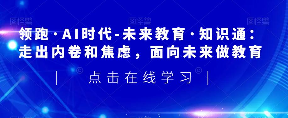 领跑·AI时代-未来教育·知识通：走出内卷和焦虑，面向未来做教育-吗喽副业资源站