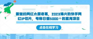 新签约网红太原老葛，2023爆火的快手网红IP切片，号称日佣5000＋的蓝海项目【揭秘】-吗喽副业资源站