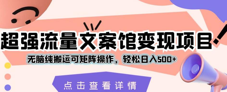 超强流量文案馆变现项目，无脑纯搬运可矩阵操作，轻松日入500+【揭秘】-吗喽副业资源站