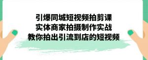引爆同城短视频拍剪课,实体商家拍摄制作实战,教你拍出引流到店的短视频-吗喽副业资源站