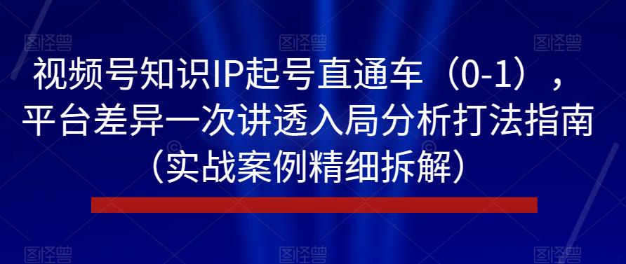 视频号知识IP起号直通车（0-1），平台差异一次讲透入局分析打法指南（实战案例精细拆解）-吗喽副业资源站