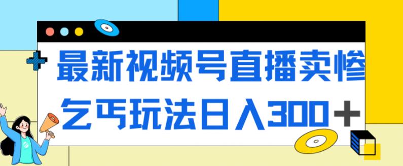 最新视频号直播卖惨乞讨玩法，流量嘎嘎滴，轻松日入300+-吗喽副业资源站
