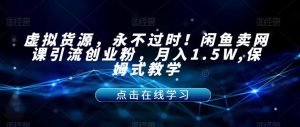 虚拟货源，永不过时！闲鱼卖网课引流创业粉，月入1.5W,保姆式教学【揭秘】-吗喽副业资源站