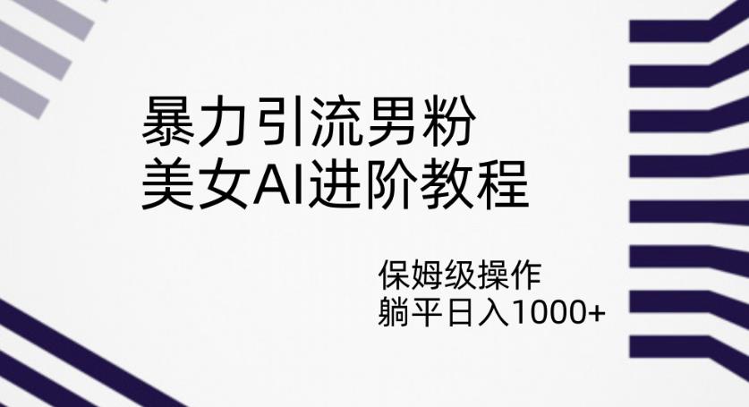 暴力引流男粉，美女AI进阶教程，保姆级操作，躺平日入1000+【揭秘】-吗喽副业资源站