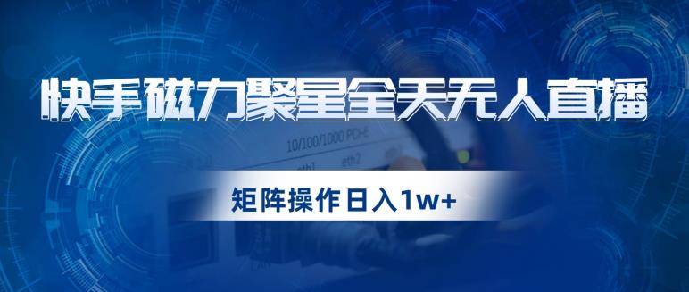 快手磁力聚星全天无人直播，矩阵操作日入1w+【揭秘】-吗喽副业资源站