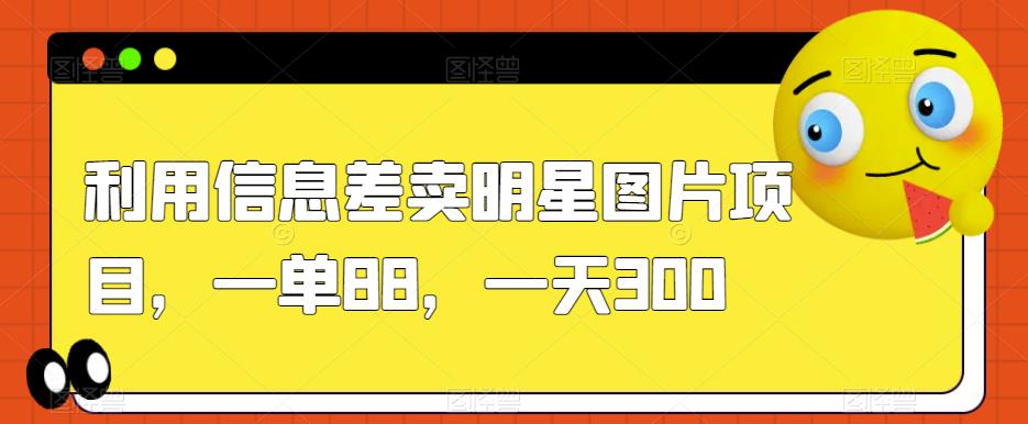 利用信息差卖明星图片项目，一单88，一天300【揭秘】-吗喽副业资源站