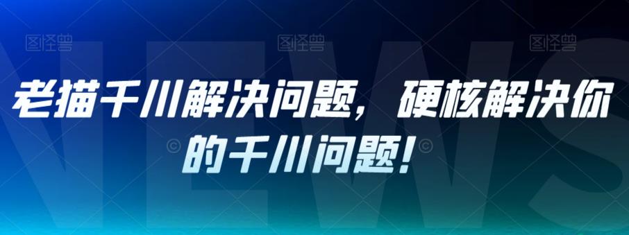 老猫千川解决问题，硬核解决你的千川问题！-吗喽副业资源站